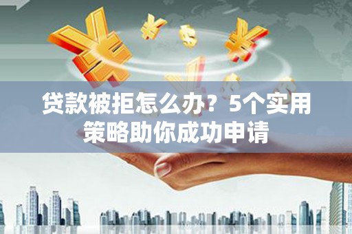 高邮贷款被拒怎么办？5个实用策略助你成功申请
