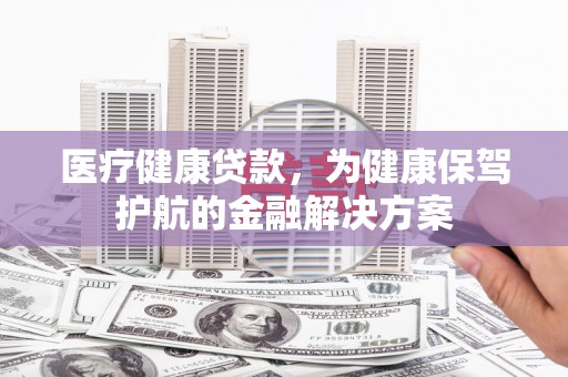 高邮医疗健康贷款，为健康保驾护航的金融解决方案