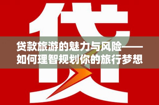 高邮贷款旅游的魅力与风险——如何理智规划你的旅行梦想