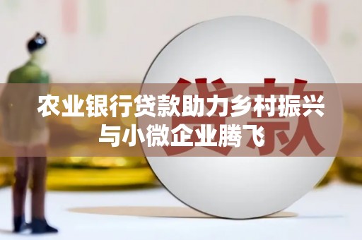 高邮农业银行贷款助力乡村振兴与小微企业腾飞
